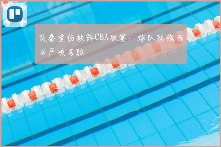 莫泰重伤缺阵CBA联赛,球队防线面临严峻考验