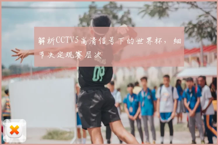 解析CCTV5高清信号下的世界杯,细节决定观赛层次