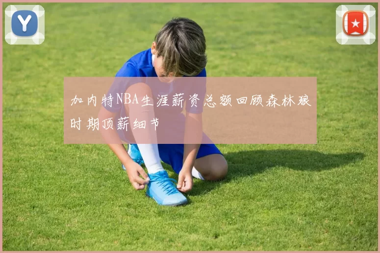 加内特NBA生涯薪资总额回顾森林狼时期顶薪细节