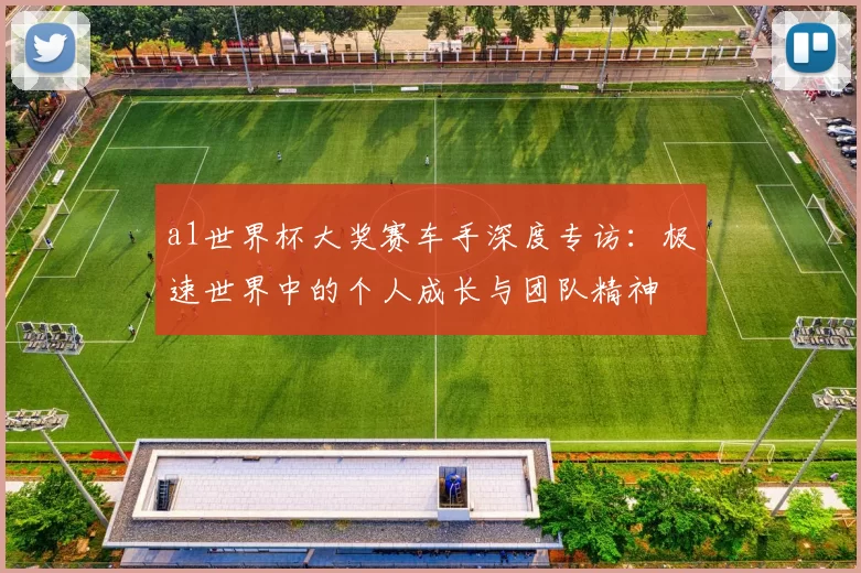 a1世界杯大奖赛车手深度专访：极速世界中的个人成长与团队精神