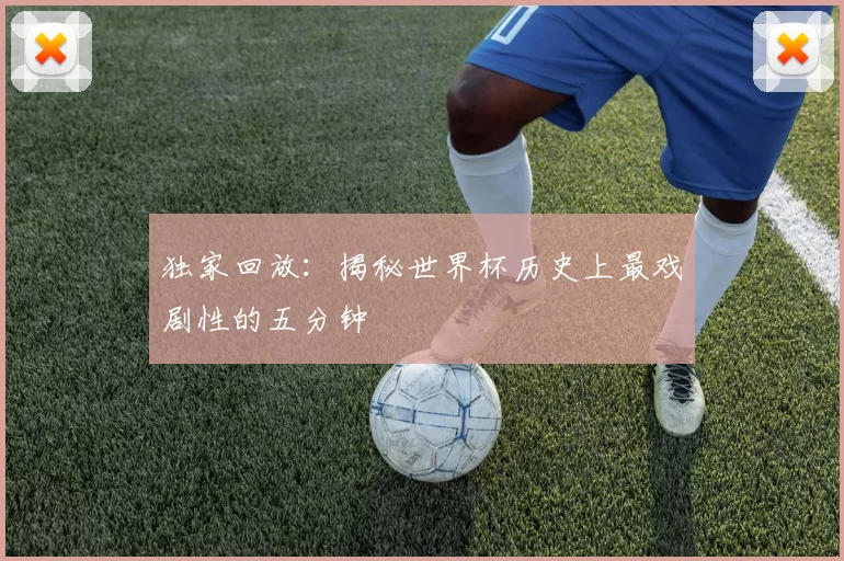 独家回放：揭秘世界杯历史上最戏剧性的五分钟