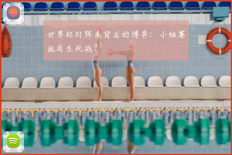 世界杯对阵表背后的博弈:小组赛就有生死战?