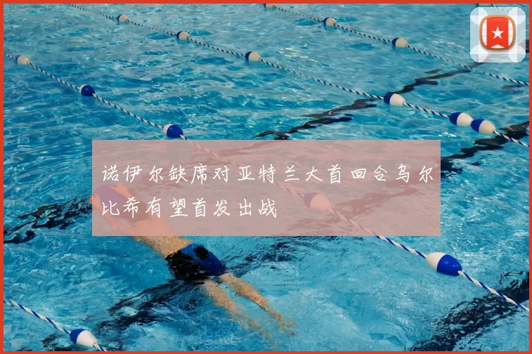 诺伊尔缺席对亚特兰大首回合乌尔比希有望首发出战
