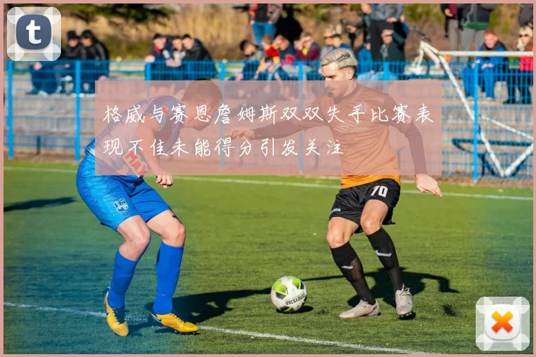 格威与赛恩詹姆斯双双失手比赛表现不佳未能得分引发关注