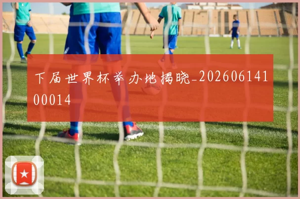 下届世界杯举办地揭晓_20260614100014