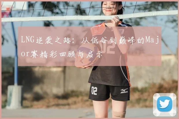 LNG逆袭之路：从低谷到巅峰的Major赛精彩回顾与启示