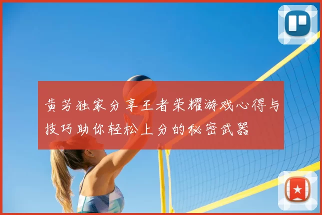 黄芳独家分享王者荣耀游戏心得与技巧助你轻松上分的秘密武器