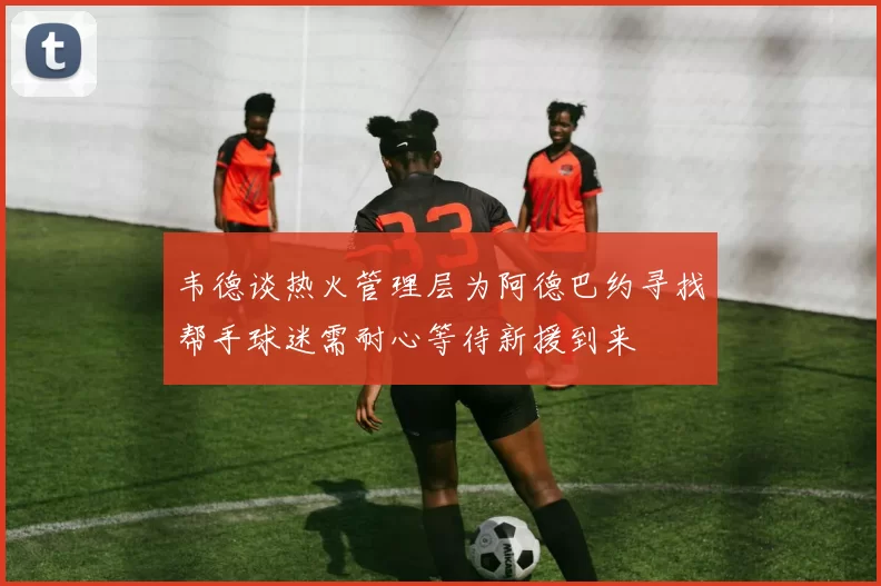 韦德谈热火管理层为阿德巴约寻找帮手球迷需耐心等待新援到来