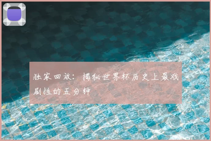 独家回放：揭秘世界杯历史上最戏剧性的五分钟
