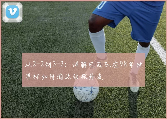 从2-2到3-2:详解巴西队在98年世界杯如何淘汰劲旅丹麦