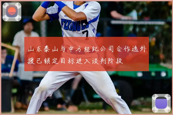 山东泰山与中方经纪公司合作选外援已锁定目标进入谈判阶段