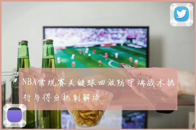 NBA常规赛关键球回放防守端战术执行与得分机制解读