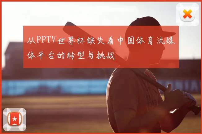 从PPTV世界杯缺失看中国体育流媒体平台的转型与挑战