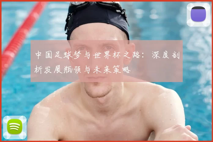 中国足球梦与世界杯之路:深度剖析发展瓶颈与未来策略