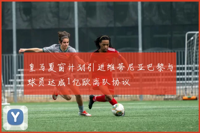 皇马夏窗计划引进维蒂尼亚巴黎与球员达成1亿欧离队协议