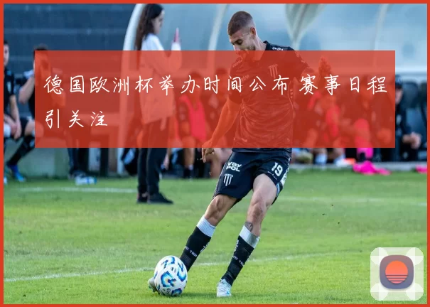 德国欧洲杯举办时间公布 赛事日程引关注