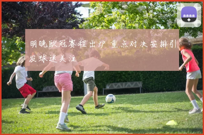 明晚欧冠赛程出炉 重点对决安排引发球迷关注