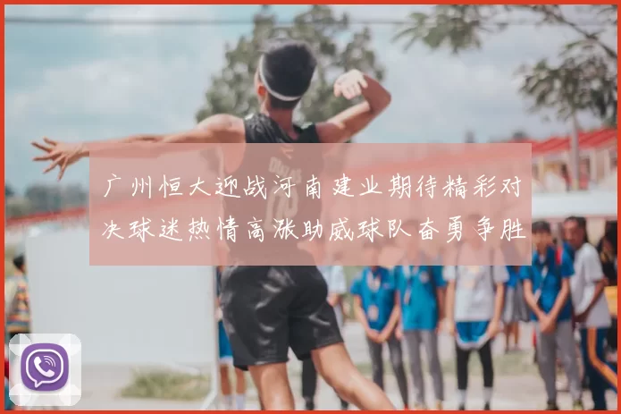 广州恒大迎战河南建业期待精彩对决球迷热情高涨助威球队奋勇争胜