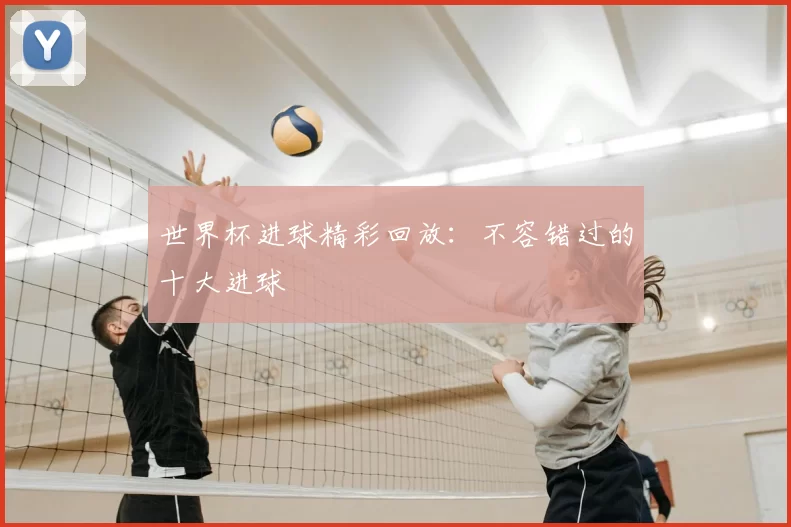 世界杯进球精彩回放:不容错过的十大进球