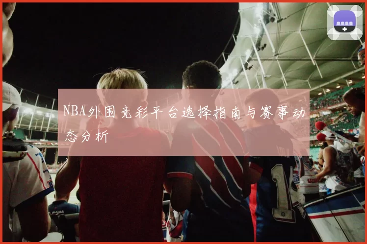 NBA外围竞彩平台选择指南与赛事动态分析