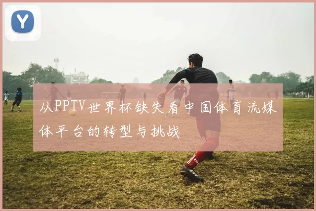 从PPTV世界杯缺失看中国体育流媒体平台的转型与挑战