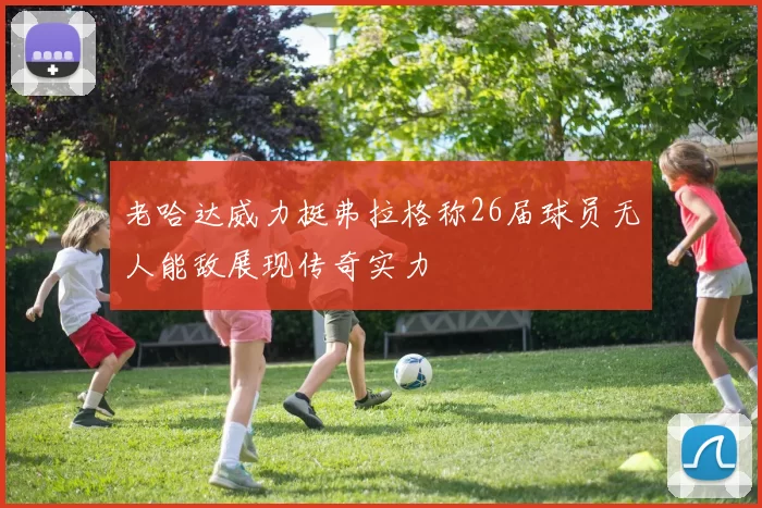 老哈达威力挺弗拉格称26届球员无人能敌展现传奇实力