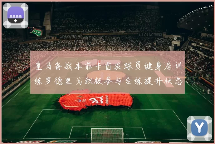 皇马备战本菲卡首发球员健身房训练罗德里戈积极参与合练提升状态