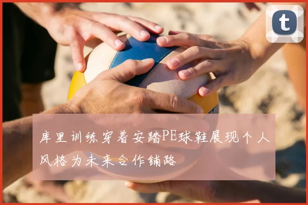 库里训练穿着安踏PE球鞋展现个人风格为未来合作铺路