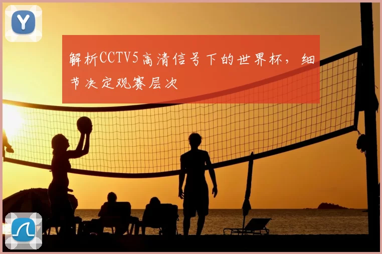 解析CCTV5高清信号下的世界杯,细节决定观赛层次