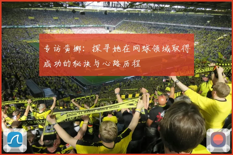 专访黄娜：探寻她在网球领域取得成功的秘诀与心路历程