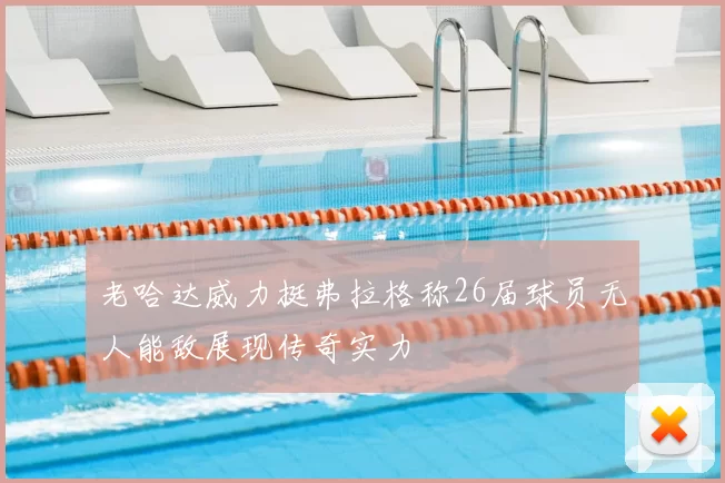 老哈达威力挺弗拉格称26届球员无人能敌展现传奇实力