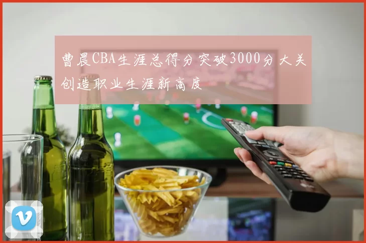 曹晨CBA生涯总得分突破3000分大关创造职业生涯新高度