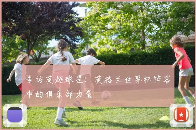 专访英超球星：英格兰世界杯阵容中的俱乐部力量
