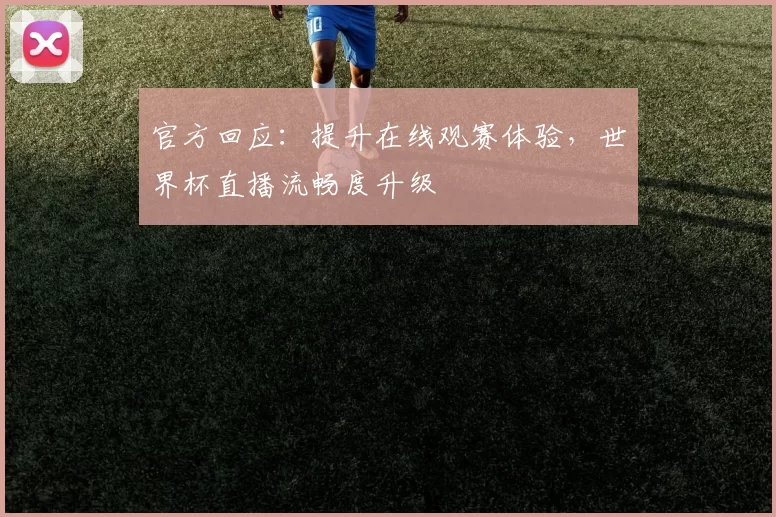 官方回应:提升在线观赛体验,世界杯直播流畅度升级
