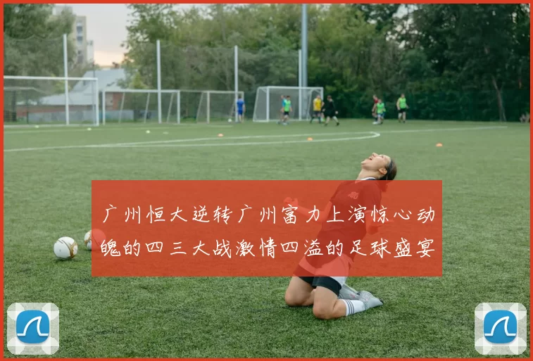 广州恒大逆转广州富力上演惊心动魄的四三大战激情四溢的足球盛宴