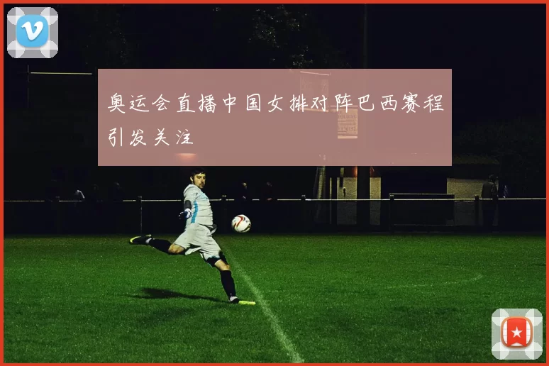 奥运会直播中国女排对阵巴西赛程引发关注