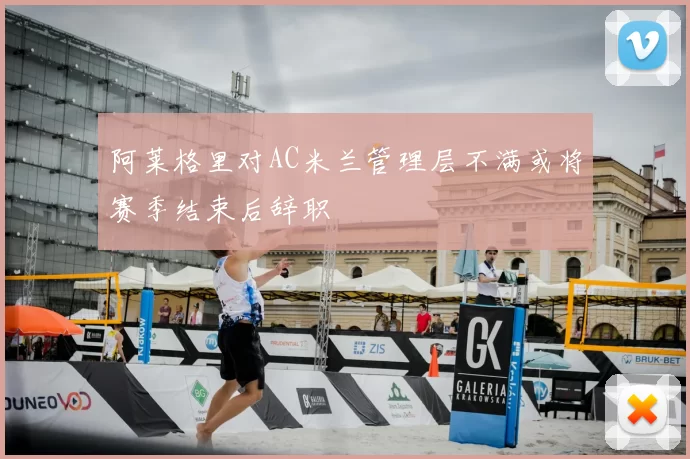 阿莱格里对AC米兰管理层不满或将赛季结束后辞职