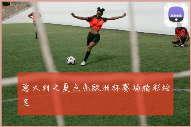 意大利之夏点亮欧洲杯赛场精彩纷呈