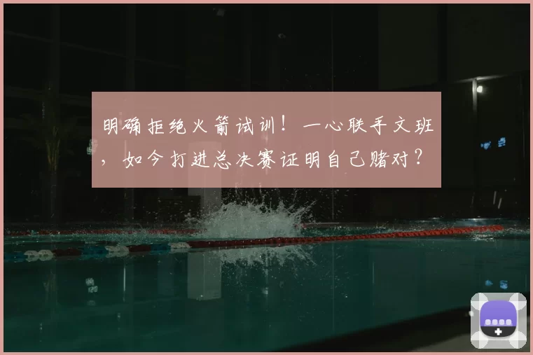 明确拒绝火箭试训!一心联手文班,如今打进总决赛证明自己赌对?
