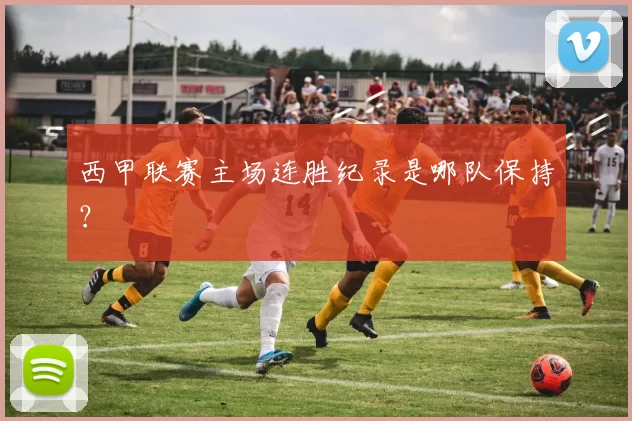 西甲联赛主场连胜纪录是哪队保持？