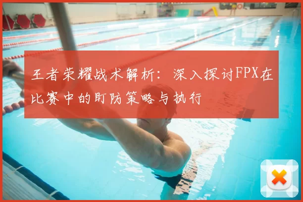 王者荣耀战术解析:深入探讨FPX在比赛中的盯防策略与执行
