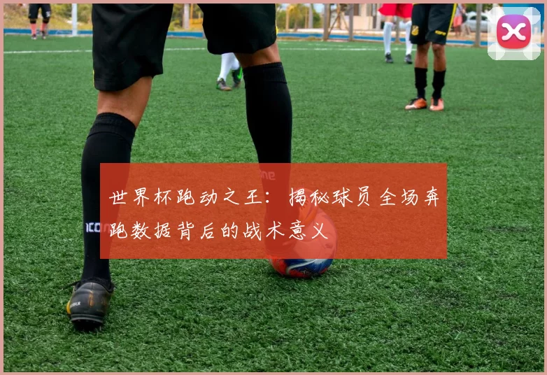 世界杯跑动之王：揭秘球员全场奔跑数据背后的战术意义