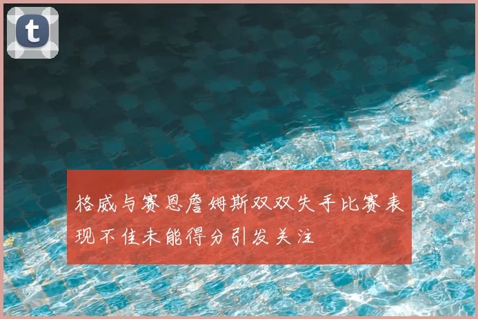 格威与赛恩詹姆斯双双失手比赛表现不佳未能得分引发关注