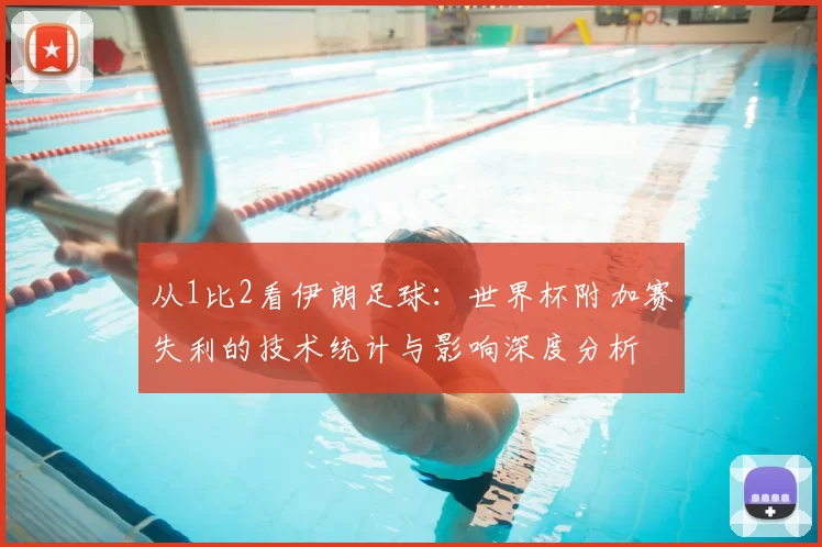 从1比2看伊朗足球:世界杯附加赛失利的技术统计与影响深度分析
