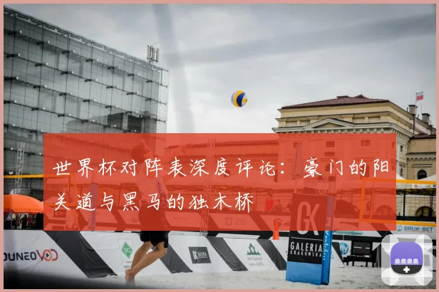 世界杯对阵表深度评论:豪门的阳关道与黑马的独木桥