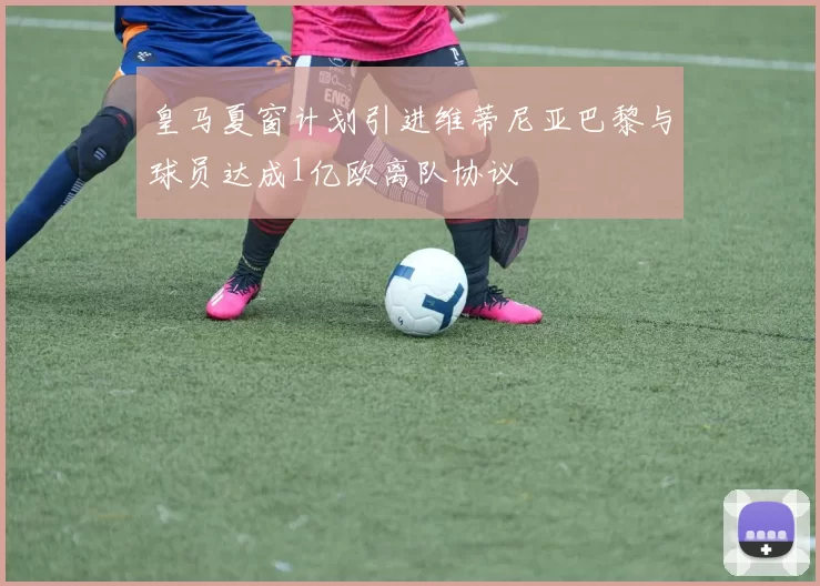 皇马夏窗计划引进维蒂尼亚巴黎与球员达成1亿欧离队协议