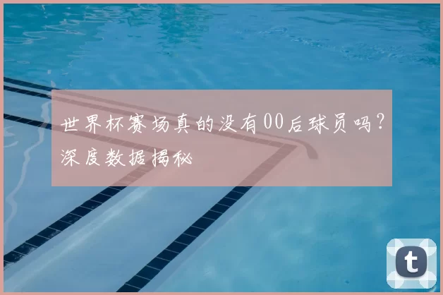 世界杯赛场真的没有00后球员吗?深度数据揭秘