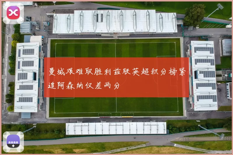 曼城艰难取胜利兹联英超积分榜紧追阿森纳仅差两分