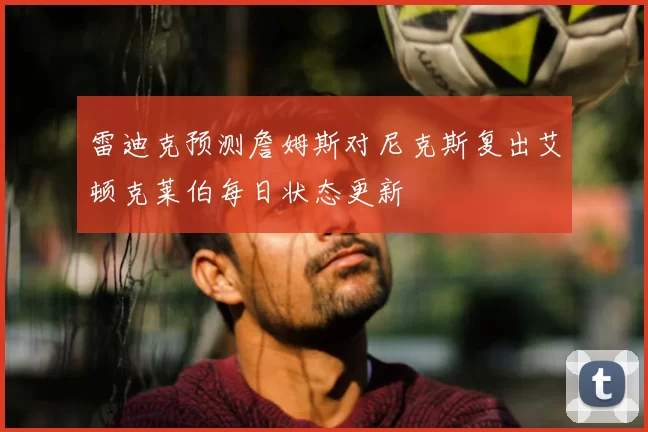 雷迪克预测詹姆斯对尼克斯复出艾顿克莱伯每日状态更新