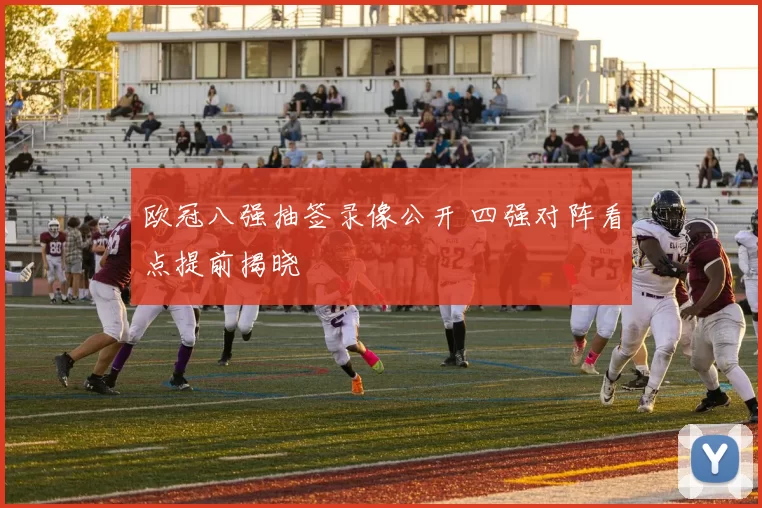 欧冠八强抽签录像公开 四强对阵看点提前揭晓